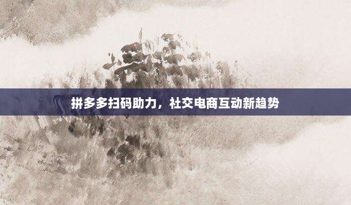拼多多扫码助力,社交电商互动新趋势