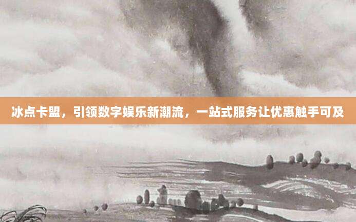 冰点卡盟,引领数字娱乐新潮流,一站式服务让优惠触手可及