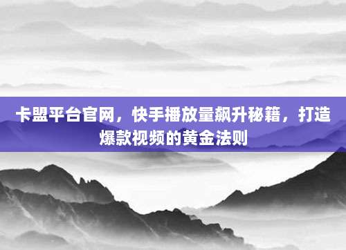 卡盟平台官网,快手播放量飙升秘籍,打造爆款视频的黄金法则
