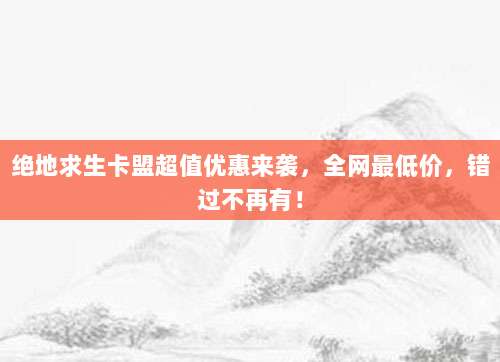 绝地求生卡盟超值优惠来袭,全网最低价,错过不再有!