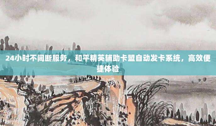 24小时不间断服务,和平精英辅助卡盟自动发卡系统,高效便捷体验