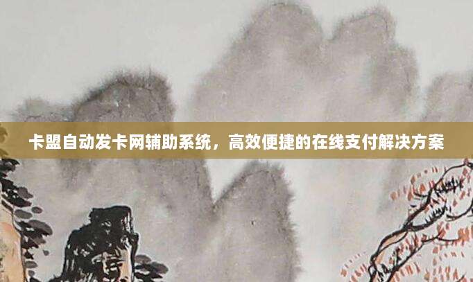 卡盟自动发卡网辅助系统,高效便捷的在线支付解决方案