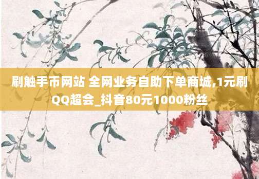 刷触手币网站 全网业务自助下单商城,1元刷QQ超会_抖音80元1000粉丝