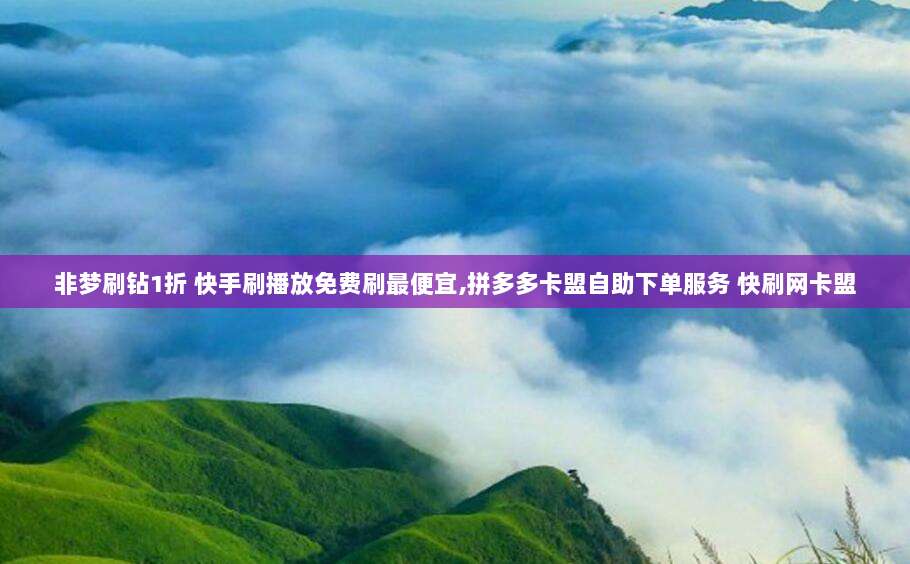 非梦刷钻1折 快手刷播放免费刷最便宜,拼多多卡盟自助下单服务 快刷网卡盟